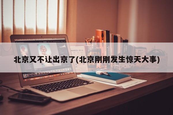 北京又不让出京了(北京刚刚发生惊天大事)