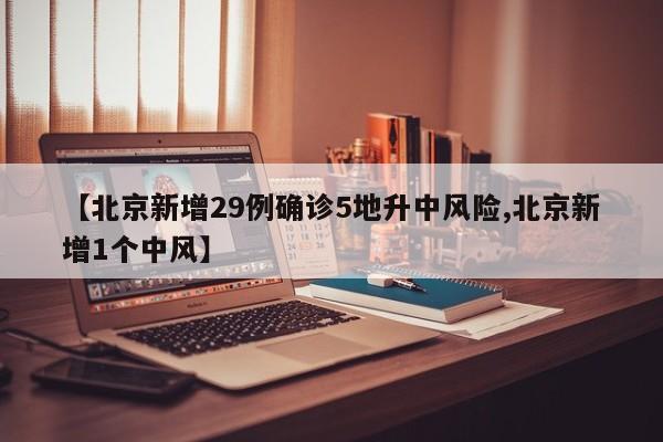 【北京新增29例确诊5地升中风险,北京新增1个中风】