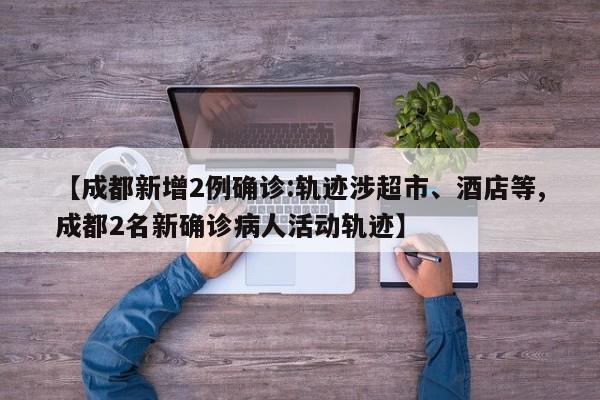 【成都新增2例确诊:轨迹涉超市、酒店等,成都2名新确诊病人活动轨迹】