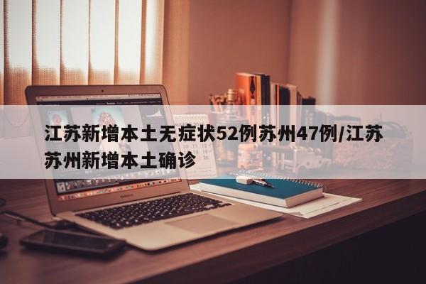 江苏新增本土无症状52例苏州47例/江苏苏州新增本土确诊
