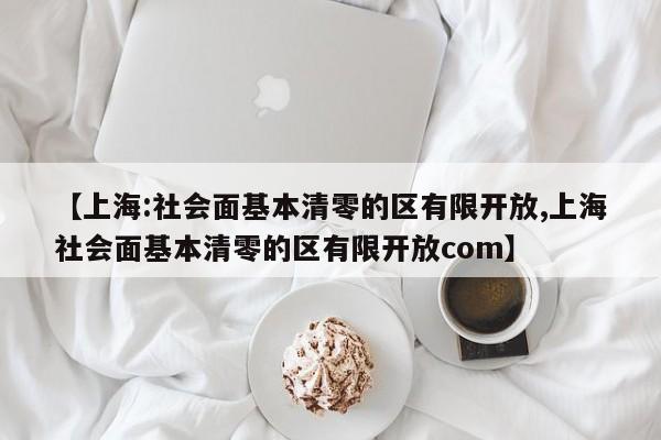 【上海:社会面基本清零的区有限开放,上海社会面基本清零的区有限开放com】
