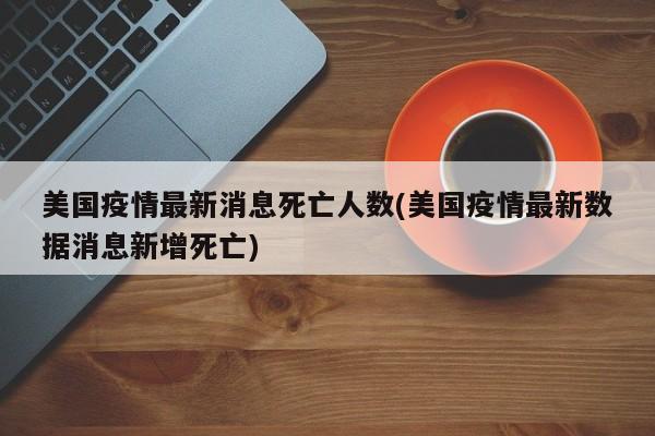 美国疫情最新消息死亡人数(美国疫情最新数据消息新增死亡)