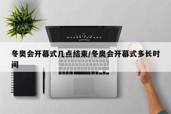 冬奥会开幕式几点结束/冬奥会开幕式多长时间