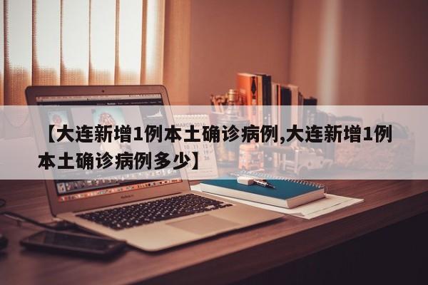 【大连新增1例本土确诊病例,大连新增1例本土确诊病例多少】