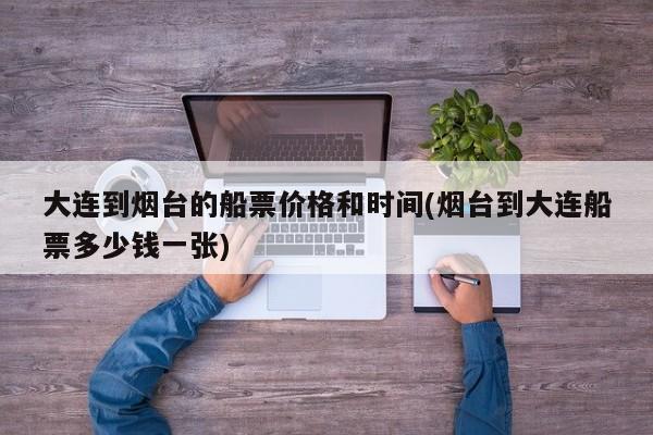 大连到烟台的船票价格和时间(烟台到大连船票多少钱一张)