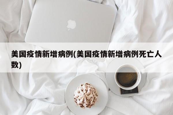 美国疫情新增病例(美国疫情新增病例死亡人数)