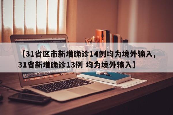 【31省区市新增确诊14例均为境外输入,31省新增确诊13例 均为境外输入】
