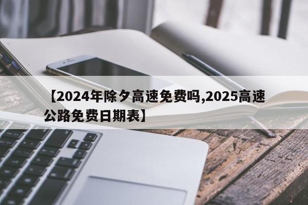 【2024年除夕高速免费吗,2025高速公路免费日期表】