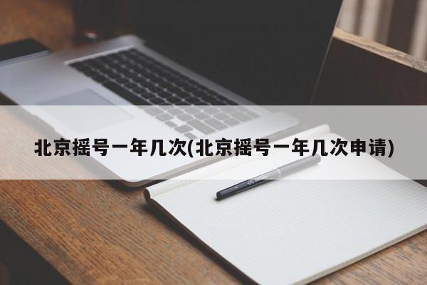 北京摇号一年几次(北京摇号一年几次申请)