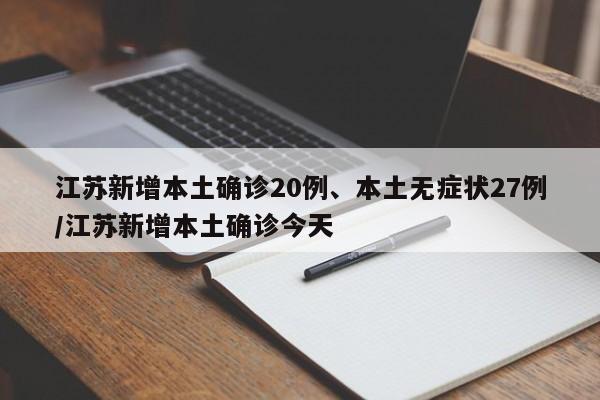 江苏新增本土确诊20例、本土无症状27例/江苏新增本土确诊今天