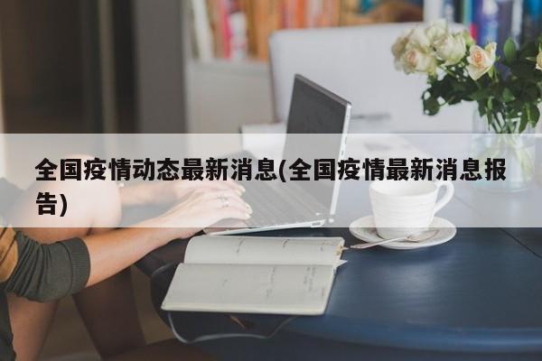 全国疫情动态最新消息(全国疫情最新消息报告)