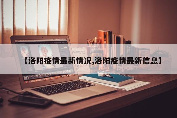【洛阳疫情最新情况,洛阳疫情最新信息】