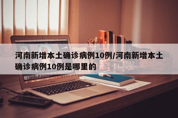 河南新增本土确诊病例10例/河南新增本土确诊病例10例是哪里的