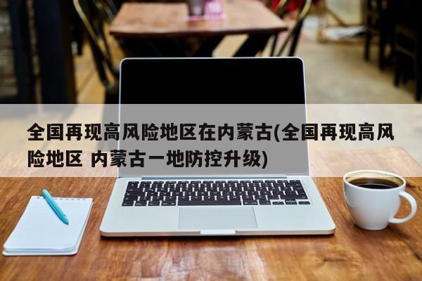 全国再现高风险地区在内蒙古(全国再现高风险地区 内蒙古一地防控升级)
