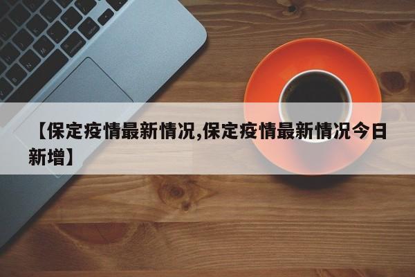【保定疫情最新情况,保定疫情最新情况今日新增】