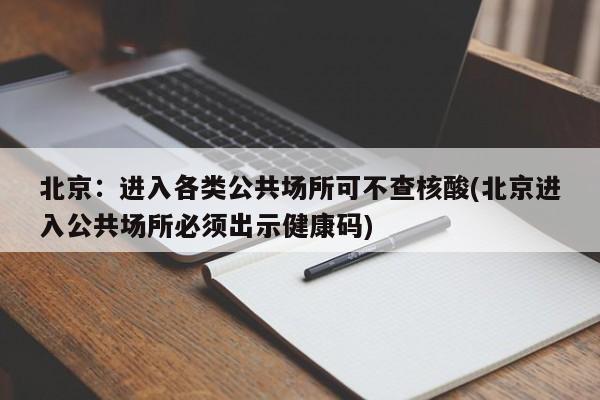 北京：进入各类公共场所可不查核酸(北京进入公共场所必须出示健康码)