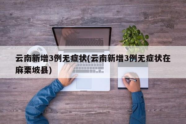 云南新增3例无症状(云南新增3例无症状在麻栗坡县)