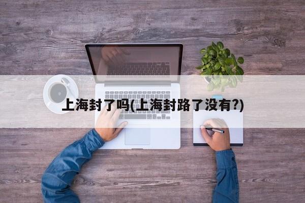 上海封了吗(上海封路了没有?)