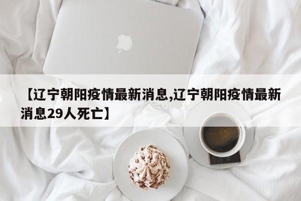 【辽宁朝阳疫情最新消息,辽宁朝阳疫情最新消息29人死亡】