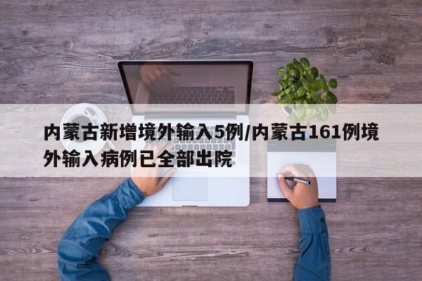 内蒙古新增境外输入5例/内蒙古161例境外输入病例已全部出院