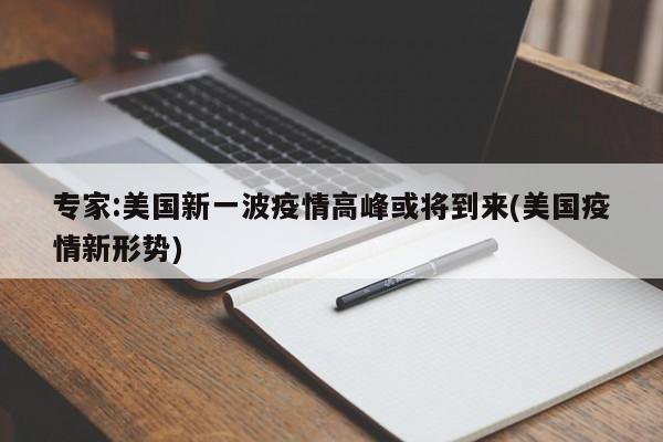 专家:美国新一波疫情高峰或将到来(美国疫情新形势)