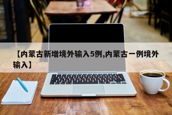【内蒙古新增境外输入5例,内蒙古一例境外输入】