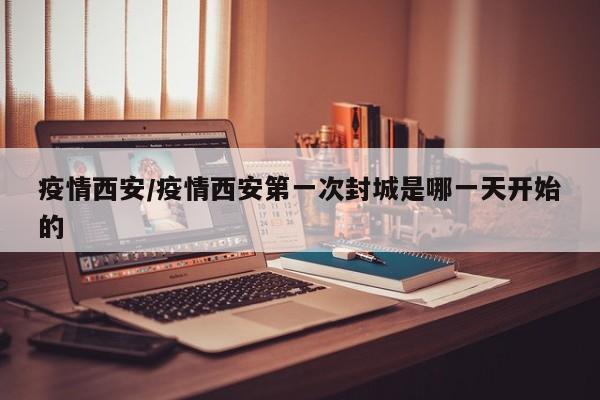 疫情西安/疫情西安第一次封城是哪一天开始的
