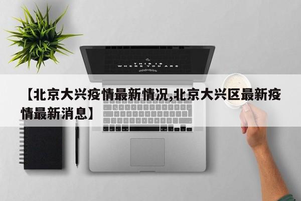 【北京大兴疫情最新情况,北京大兴区最新疫情最新消息】