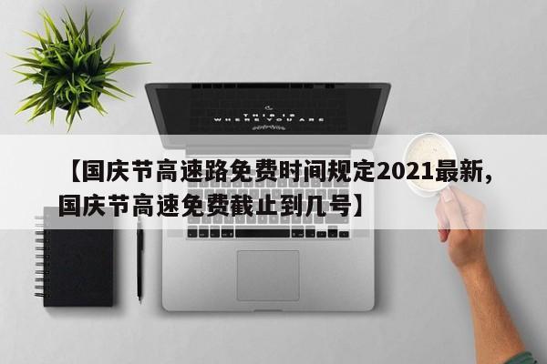 【国庆节高速路免费时间规定2021最新,国庆节高速免费截止到几号】