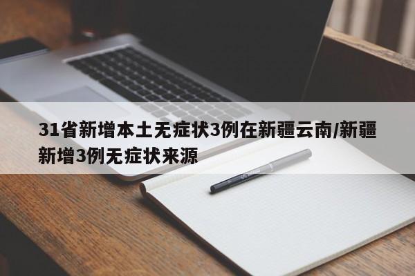 31省新增本土无症状3例在新疆云南/新疆新增3例无症状来源