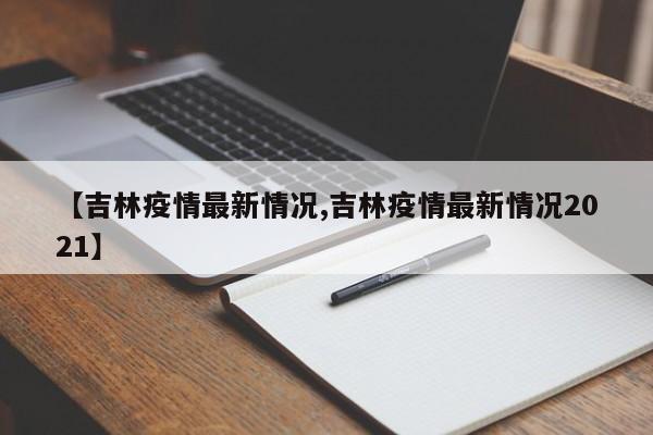 【吉林疫情最新情况,吉林疫情最新情况2021】