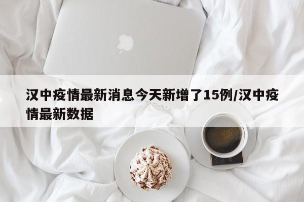 汉中疫情最新消息今天新增了15例/汉中疫情最新数据
