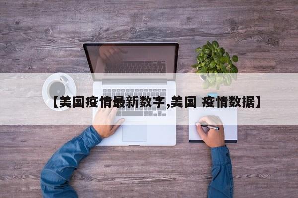 【美国疫情最新数字,美国 疫情数据】
