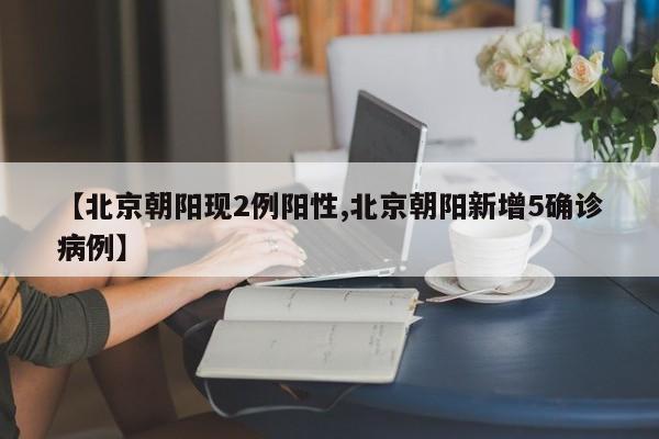 【北京朝阳现2例阳性,北京朝阳新增5确诊病例】
