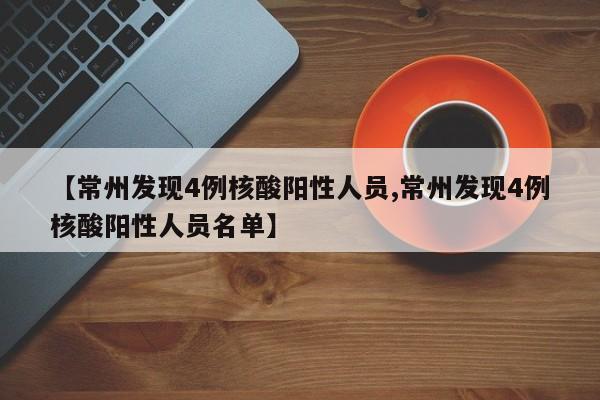 【常州发现4例核酸阳性人员,常州发现4例核酸阳性人员名单】