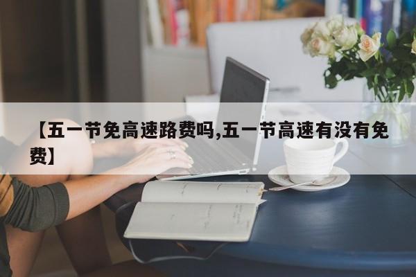 【五一节免高速路费吗,五一节高速有没有免费】