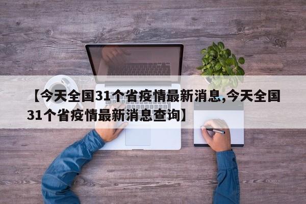 【今天全国31个省疫情最新消息,今天全国31个省疫情最新消息查询】