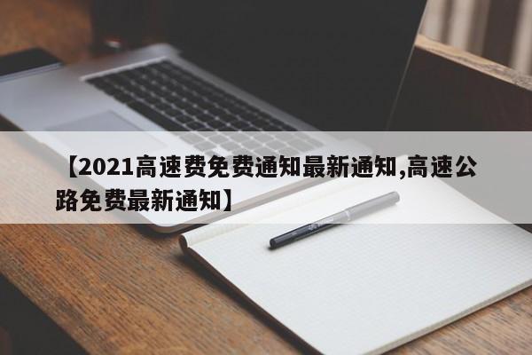 【2021高速费免费通知最新通知,高速公路免费最新通知】