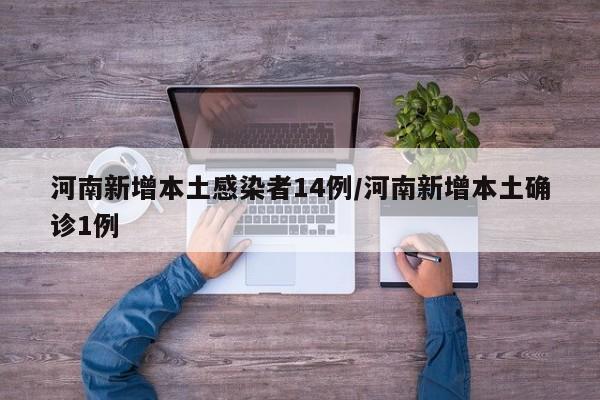 河南新增本土感染者14例/河南新增本土确诊1例