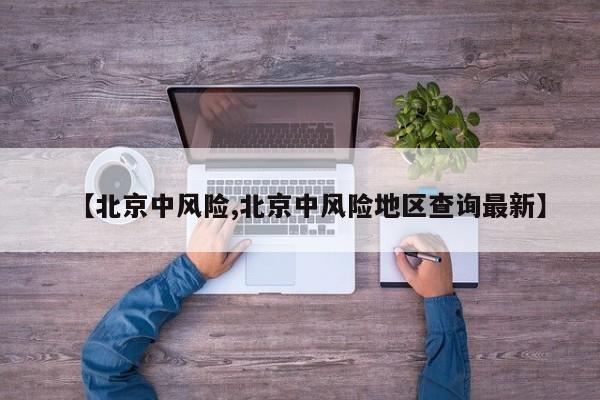 【北京中风险,北京中风险地区查询最新】