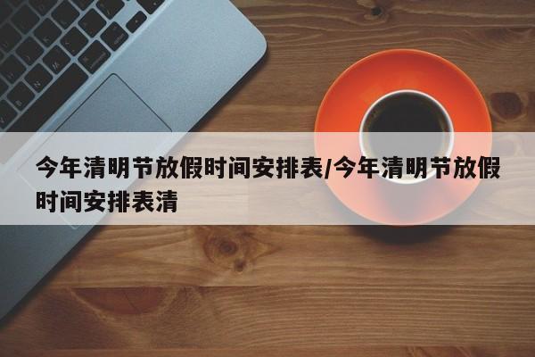 今年清明节放假时间安排表/今年清明节放假时间安排表清