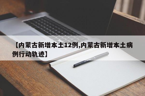 【内蒙古新增本土12例,内蒙古新增本土病例行动轨迹】