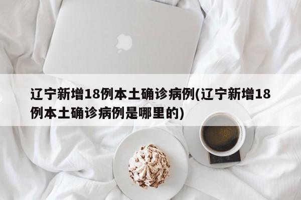 辽宁新增18例本土确诊病例(辽宁新增18例本土确诊病例是哪里的)