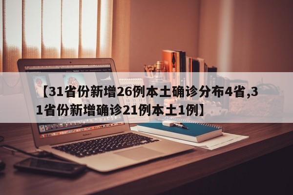【31省份新增26例本土确诊分布4省,31省份新增确诊21例本土1例】