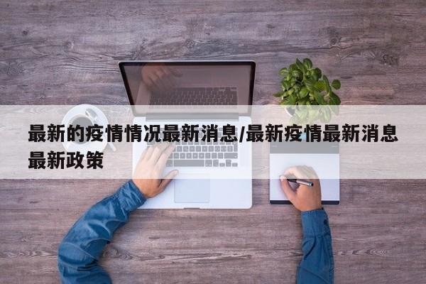 最新的疫情情况最新消息/最新疫情最新消息最新政策