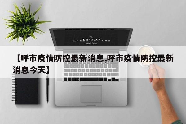 【呼市疫情防控最新消息,呼市疫情防控最新消息今天】