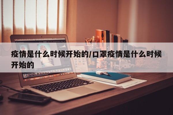 疫情是什么时候开始的/口罩疫情是什么时候开始的