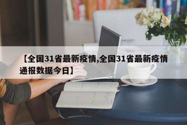 【全国31省最新疫情,全国31省最新疫情通报数据今日】