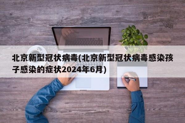 北京新型冠状病毒(北京新型冠状病毒感染孩子感染的症状2024年6月)