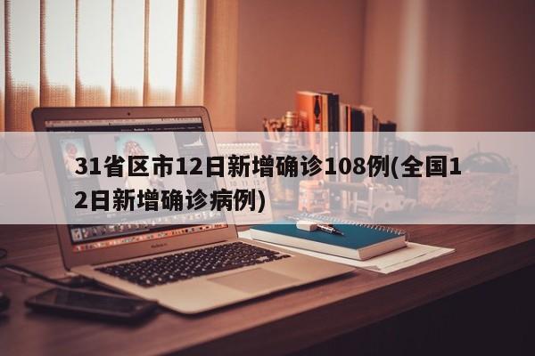 31省区市12日新增确诊108例(全国12日新增确诊病例)
